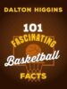 101 Fascinating Basketball Facts by Dalton Higgins